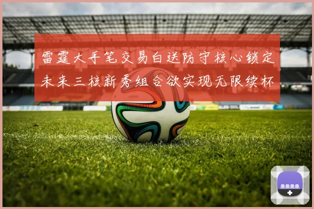 雷霆大手笔交易白送防守核心锁定未来三核新秀组合欲实现无限续杯计划
