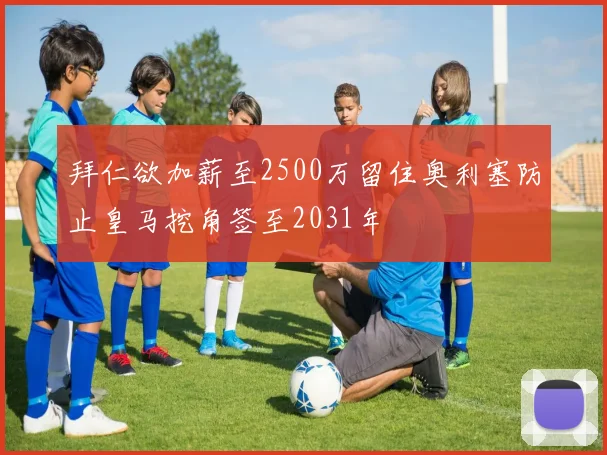 拜仁欲加薪至2500万留住奥利塞防止皇马挖角签至2031年