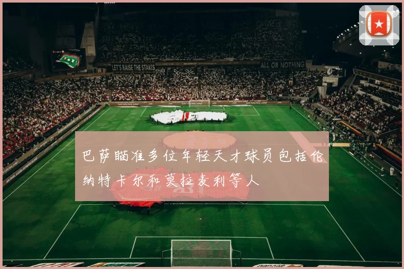 巴萨瞄准多位年轻天才球员包括伦纳特卡尔和莫拉麦利等人