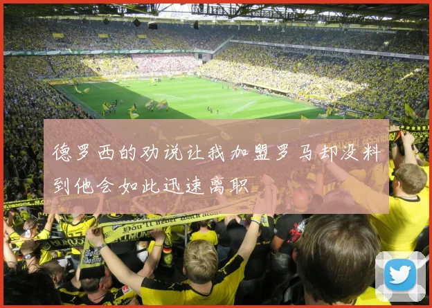 德罗西的劝说让我加盟罗马却没料到他会如此迅速离职
